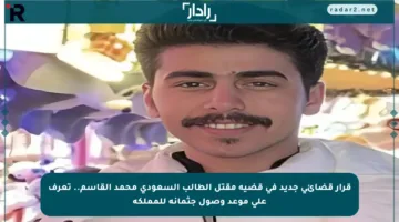 قرار قضائي جديد في قضية مقتل الطالب السعودي محمد القاسم.. تعرف على موعد وصول جثمانه للمملكة